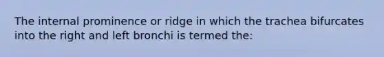 The internal prominence or ridge in which the trachea bifurcates into the right and left bronchi is termed the: