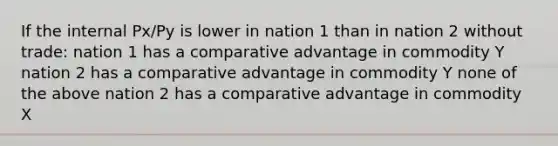 If the internal Px/Py is lower in nation 1 than in nation 2 without trade: nation 1 has a comparative advantage in commodity Y nation 2 has a comparative advantage in commodity Y none of the above nation 2 has a comparative advantage in commodity X