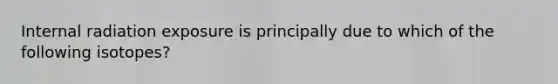 Internal radiation exposure is principally due to which of the following isotopes?