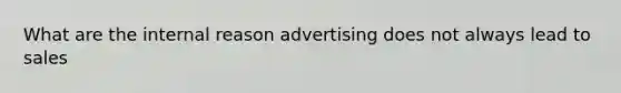 What are the internal reason advertising does not always lead to sales