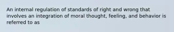 An internal regulation of standards of right and wrong that involves an integration of moral thought, feeling, and behavior is referred to as