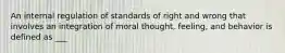 An internal regulation of standards of right and wrong that involves an integration of moral thought, feeling, and behavior is defined as ___