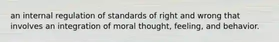 an internal regulation of standards of right and wrong that involves an integration of moral thought, feeling, and behavior.