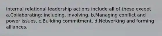 Internal relational leadership actions include all of these except a.Collaborating: including, involving. b.Managing conflict and power issues. c.Building commitment. d.Networking and forming alliances.