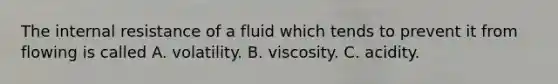 The internal resistance of a fluid which tends to prevent it from flowing is called A. volatility. B. viscosity. C. acidity.