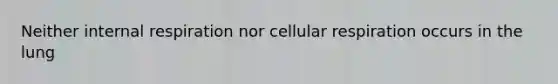 Neither internal respiration nor cellular respiration occurs in the lung