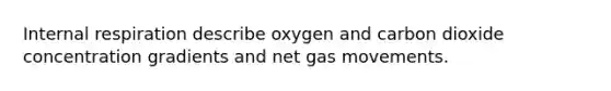 Internal respiration describe oxygen and carbon dioxide concentration gradients and net gas movements.