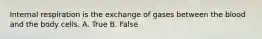 Internal respiration is the exchange of gases between the blood and the body cells. A. True B. False