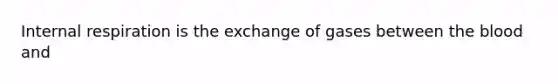 Internal respiration is the exchange of gases between the blood and