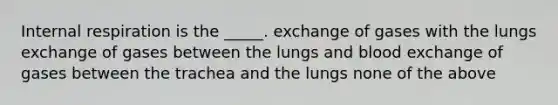 Internal respiration is the _____. exchange of gases with the lungs exchange of gases between the lungs and blood exchange of gases between the trachea and the lungs none of the above