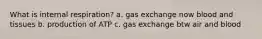 What is internal respiration? a. gas exchange now blood and tissues b. production of ATP c. gas exchange btw air and blood