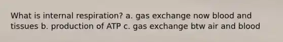 What is internal respiration? a. gas exchange now blood and tissues b. production of ATP c. gas exchange btw air and blood