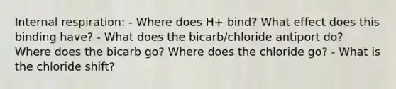 Internal respiration: - Where does H+ bind? What effect does this binding have? - What does the bicarb/chloride antiport do? Where does the bicarb go? Where does the chloride go? - What is the chloride shift?