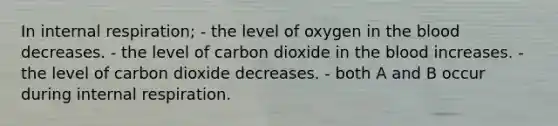 In internal respiration; - the level of oxygen in the blood decreases. - the level of carbon dioxide in the blood increases. - the level of carbon dioxide decreases. - both A and B occur during internal respiration.