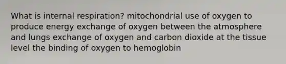 What is internal respiration? mitochondrial use of oxygen to produce energy exchange of oxygen between the atmosphere and lungs exchange of oxygen and carbon dioxide at the tissue level the binding of oxygen to hemoglobin