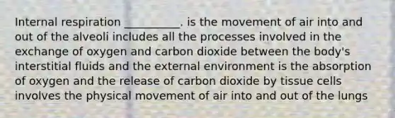 Internal respiration __________. is the movement of air into and out of the alveoli includes all the processes involved in the exchange of oxygen and carbon dioxide between the body's interstitial fluids and the external environment is the absorption of oxygen and the release of carbon dioxide by tissue cells involves the physical movement of air into and out of the lungs