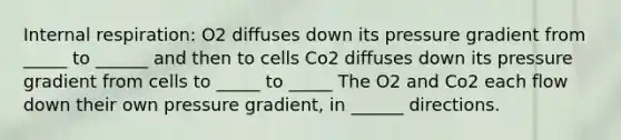 Internal respiration: O2 diffuses down its pressure gradient from _____ to ______ and then to cells Co2 diffuses down its pressure gradient from cells to _____ to _____ The O2 and Co2 each flow down their own pressure gradient, in ______ directions.