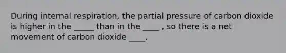 During internal respiration, the partial pressure of carbon dioxide is higher in the _____ than in the ____ , so there is a net movement of carbon dioxide ____.