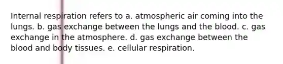 Internal respiration refers to a. atmospheric air coming into the lungs. b. gas exchange between the lungs and the blood. c. gas exchange in the atmosphere. d. gas exchange between the blood and body tissues. e. cellular respiration.