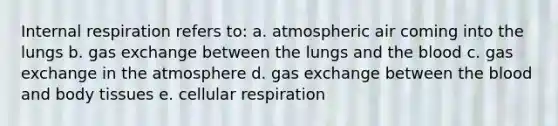 Internal respiration refers to: a. atmospheric air coming into the lungs b. gas exchange between the lungs and the blood c. gas exchange in the atmosphere d. gas exchange between the blood and body tissues e. cellular respiration