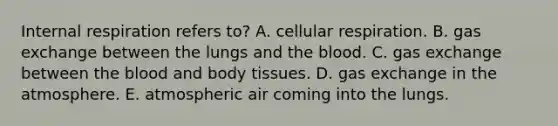 Internal respiration refers to? A. cellular respiration. B. gas exchange between the lungs and the blood. C. gas exchange between the blood and body tissues. D. gas exchange in the atmosphere. E. atmospheric air coming into the lungs.