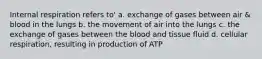 Internal respiration refers to' a. exchange of gases between air & blood in the lungs b. the movement of air into the lungs c. the exchange of gases between the blood and tissue fluid d. cellular respiration, resulting in production of ATP