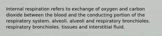 Internal respiration refers to exchange of oxygen and carbon dioxide between the blood and the conducting portion of the respiratory system. alveoli. alveoli and respiratory bronchioles. respiratory bronchioles. tissues and interstitial fluid.