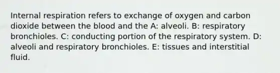 Internal respiration refers to exchange of oxygen and carbon dioxide between <a href='https://www.questionai.com/knowledge/k7oXMfj7lk-the-blood' class='anchor-knowledge'>the blood</a> and the A: alveoli. B: respiratory bronchioles. C: conducting portion of the respiratory system. D: alveoli and respiratory bronchioles. E: tissues and interstitial fluid.