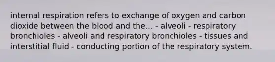 internal respiration refers to exchange of oxygen and carbon dioxide between the blood and the... - alveoli - respiratory bronchioles - alveoli and respiratory bronchioles - tissues and interstitial fluid - conducting portion of the respiratory system.