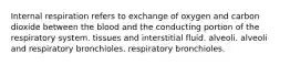 Internal respiration refers to exchange of oxygen and carbon dioxide between the blood and the conducting portion of the respiratory system. tissues and interstitial fluid. alveoli. alveoli and respiratory bronchioles. respiratory bronchioles.