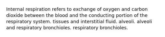 Internal respiration refers to exchange of oxygen and carbon dioxide between <a href='https://www.questionai.com/knowledge/k7oXMfj7lk-the-blood' class='anchor-knowledge'>the blood</a> and the conducting portion of the respiratory system. tissues and interstitial fluid. alveoli. alveoli and respiratory bronchioles. respiratory bronchioles.