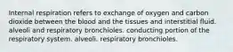 Internal respiration refers to exchange of oxygen and carbon dioxide between the blood and the tissues and interstitial fluid. alveoli and respiratory bronchioles. conducting portion of the respiratory system. alveoli. respiratory bronchioles.