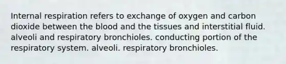 Internal respiration refers to exchange of oxygen and carbon dioxide between <a href='https://www.questionai.com/knowledge/k7oXMfj7lk-the-blood' class='anchor-knowledge'>the blood</a> and the tissues and interstitial fluid. alveoli and respiratory bronchioles. conducting portion of the respiratory system. alveoli. respiratory bronchioles.