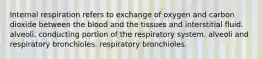 Internal respiration refers to exchange of oxygen and carbon dioxide between the blood and the tissues and interstitial fluid. alveoli. conducting portion of the respiratory system. alveoli and respiratory bronchioles. respiratory bronchioles.