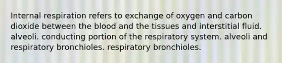 Internal respiration refers to exchange of oxygen and carbon dioxide between the blood and the tissues and interstitial fluid. alveoli. conducting portion of the respiratory system. alveoli and respiratory bronchioles. respiratory bronchioles.