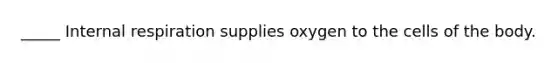 _____ Internal respiration supplies oxygen to the cells of the body.