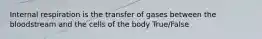 Internal respiration is the transfer of gases between the bloodstream and the cells of the body True/False