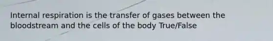 Internal respiration is the transfer of gases between the bloodstream and the cells of the body True/False