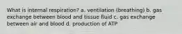 What is internal respiration? a. ventilation (breathing) b. gas exchange between blood and tissue fluid c. gas exchange between air and blood d. production of ATP