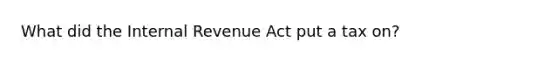 What did the Internal Revenue Act put a tax on?