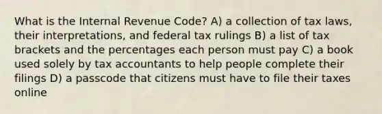 What is the Internal Revenue Code? A) a collection of tax laws, their interpretations, and federal tax rulings B) a list of tax brackets and the percentages each person must pay C) a book used solely by tax accountants to help people complete their filings D) a passcode that citizens must have to file their taxes online