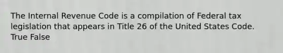 The Internal Revenue Code is a compilation of Federal tax legislation that appears in Title 26 of the United States Code. True False