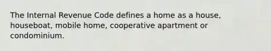 The Internal Revenue Code defines a home as a house, houseboat, mobile home, cooperative apartment or condominium.