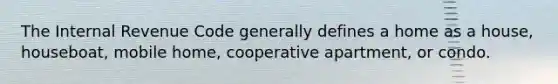 The Internal Revenue Code generally defines a home as a house, houseboat, mobile home, cooperative apartment, or condo.