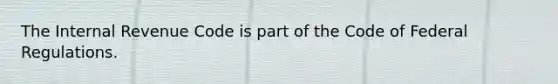 The Internal Revenue Code is part of the Code of Federal Regulations.