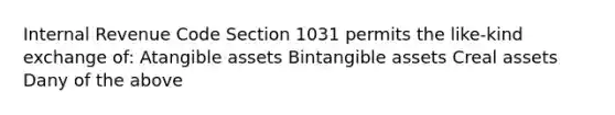 Internal Revenue Code Section 1031 permits the like-kind exchange of: Atangible assets Bintangible assets Creal assets Dany of the above