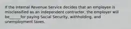 If the Internal Revenue Service decides that an employee is misclassified as an independent contractor, the employer will be______for paying Social Security, withholding, and unemployment taxes.