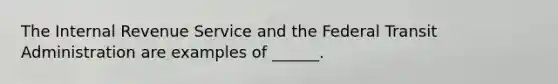 The Internal Revenue Service and the Federal Transit Administration are examples of ______.