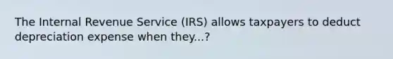 The Internal Revenue Service (IRS) allows taxpayers to deduct depreciation expense when they...?