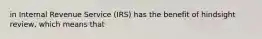 in Internal Revenue Service (IRS) has the benefit of hindsight review, which means that